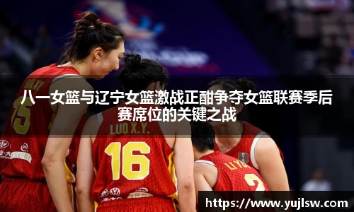 八一女篮与辽宁女篮激战正酣争夺女篮联赛季后赛席位的关键之战